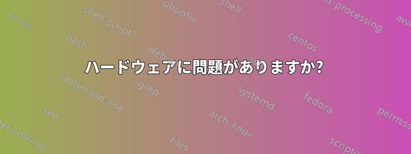 ハードウェアに問題がありますか?