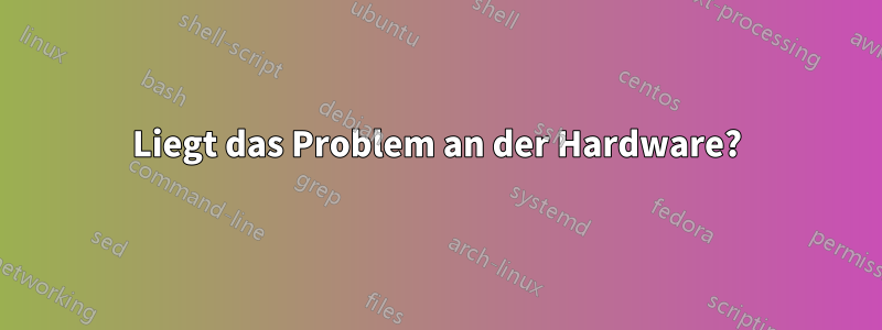 Liegt das Problem an der Hardware?