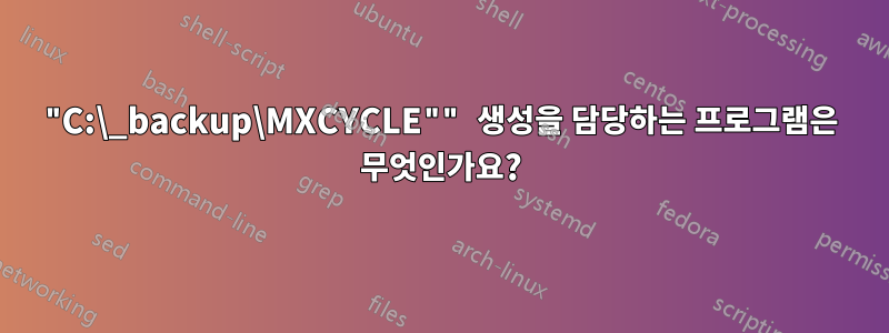 "C:\_backup\MXCYCLE"" 생성을 담당하는 프로그램은 무엇인가요?