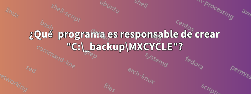 ¿Qué programa es responsable de crear "C:\_backup\MXCYCLE"?