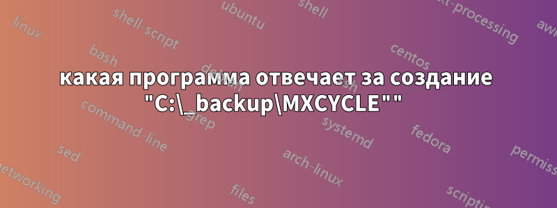 какая программа отвечает за создание "C:\_backup\MXCYCLE""