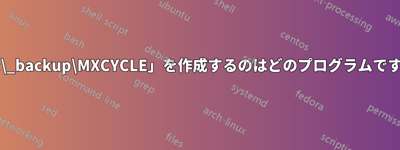 「C:\_backup\MXCYCLE」を作成するのはどのプログラムですか?