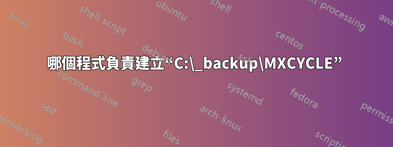 哪個程式負責建立“C:\_backup\MXCYCLE”