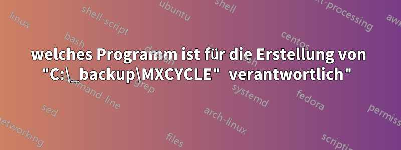 welches Programm ist für die Erstellung von "C:\_backup\MXCYCLE" verantwortlich"