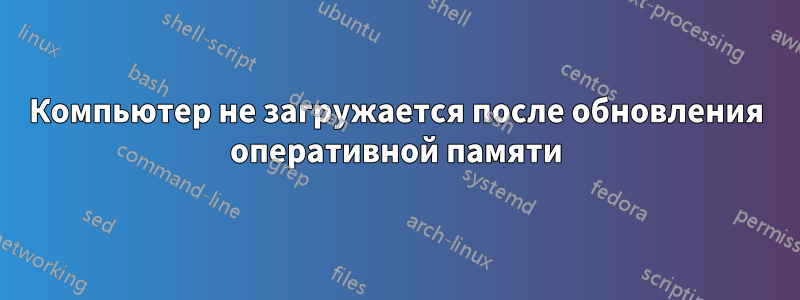 Компьютер не загружается после обновления оперативной памяти