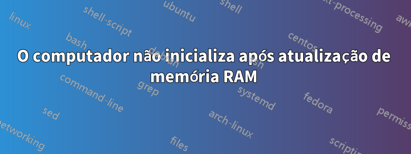 O computador não inicializa após atualização de memória RAM