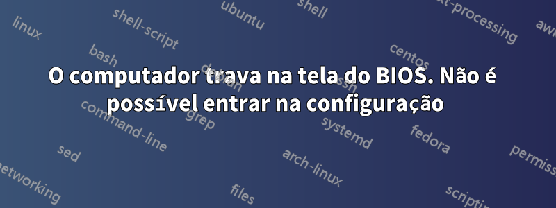 O computador trava na tela do BIOS. Não é possível entrar na configuração