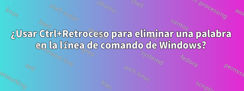 ¿Usar Ctrl+Retroceso para eliminar una palabra en la línea de comando de Windows?