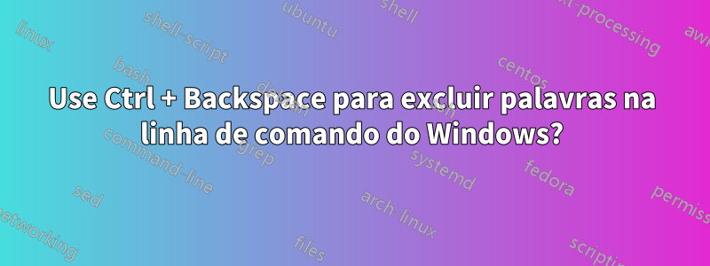 Use Ctrl + Backspace para excluir palavras na linha de comando do Windows?