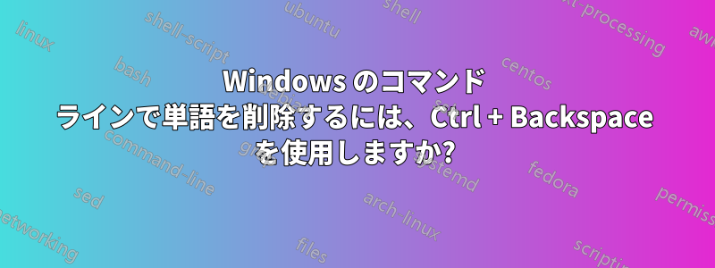 Windows のコマンド ラインで単語を削除するには、Ctrl + Backspace を使用しますか?