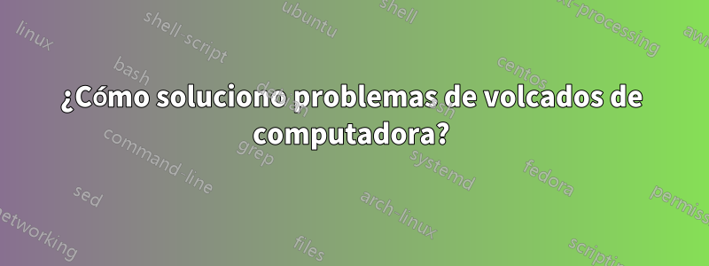 ¿Cómo soluciono problemas de volcados de computadora?