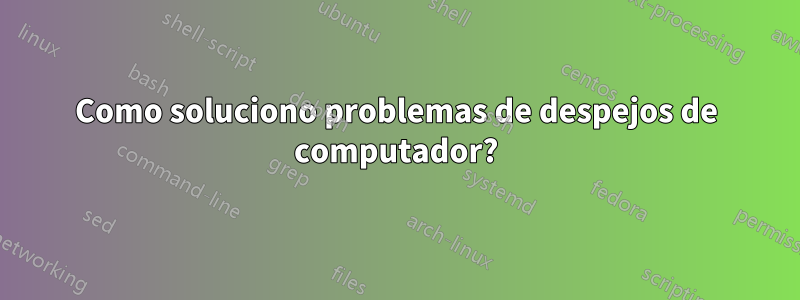 Como soluciono problemas de despejos de computador?