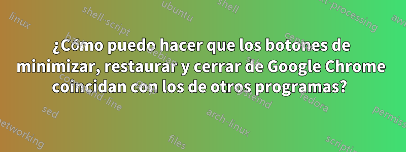 ¿Cómo puedo hacer que los botones de minimizar, restaurar y cerrar de Google Chrome coincidan con los de otros programas? 