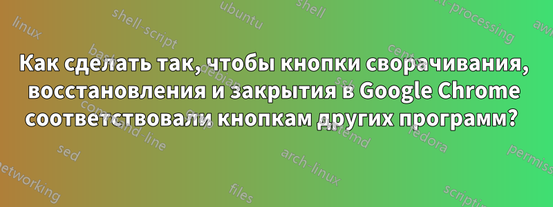 Как сделать так, чтобы кнопки сворачивания, восстановления и закрытия в Google Chrome соответствовали кнопкам других программ? 