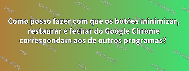 Como posso fazer com que os botões minimizar, restaurar e fechar do Google Chrome correspondam aos de outros programas? 