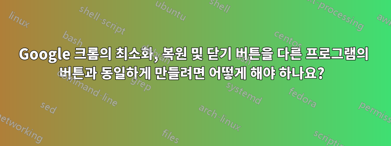 Google 크롬의 최소화, 복원 및 닫기 버튼을 다른 프로그램의 버튼과 동일하게 만들려면 어떻게 해야 하나요? 