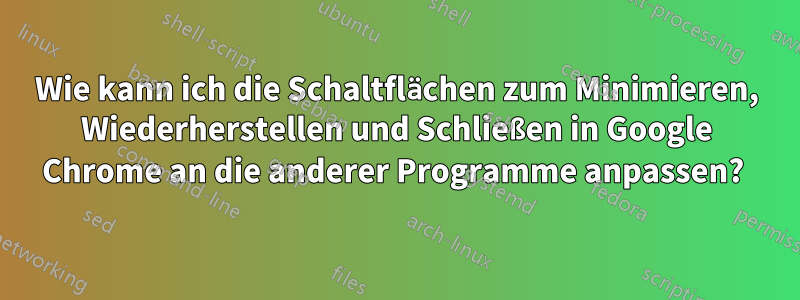 Wie kann ich die Schaltflächen zum Minimieren, Wiederherstellen und Schließen in Google Chrome an die anderer Programme anpassen? 