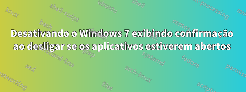 Desativando o Windows 7 exibindo confirmação ao desligar se os aplicativos estiverem abertos