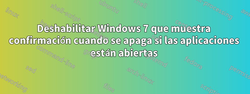 Deshabilitar Windows 7 que muestra confirmación cuando se apaga si las aplicaciones están abiertas