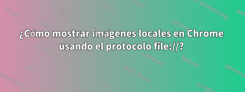 ¿Cómo mostrar imágenes locales en Chrome usando el protocolo file://?