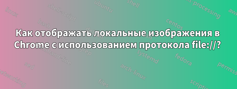 Как отображать локальные изображения в Chrome с использованием протокола file://?