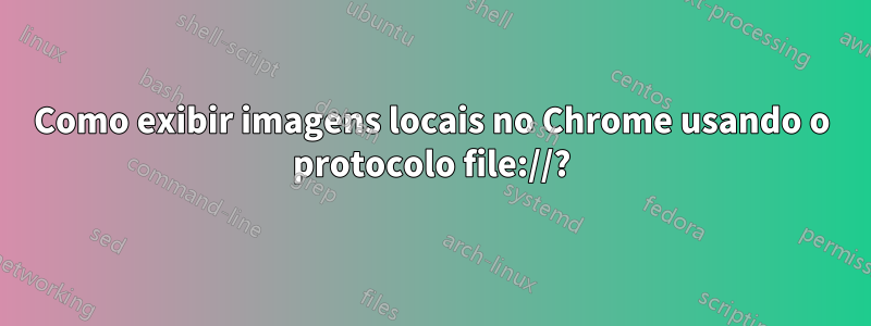 Como exibir imagens locais no Chrome usando o protocolo file://?