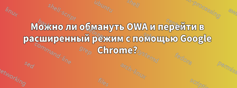 Можно ли обмануть OWA и перейти в расширенный режим с помощью Google Chrome?