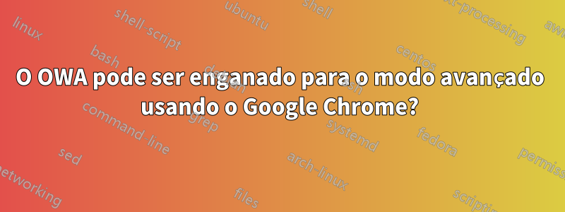 O OWA pode ser enganado para o modo avançado usando o Google Chrome?