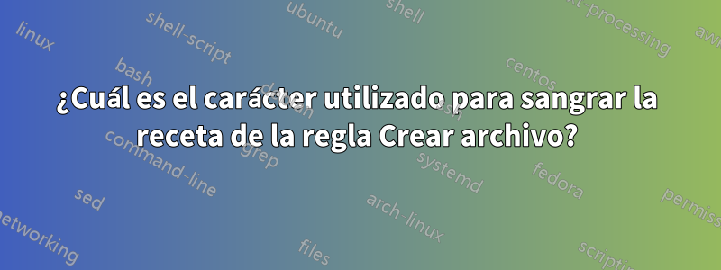 ¿Cuál es el carácter utilizado para sangrar la receta de la regla Crear archivo?