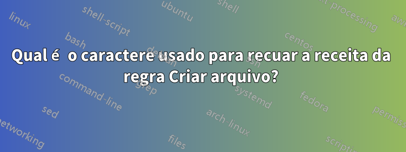 Qual é o caractere usado para recuar a receita da regra Criar arquivo?