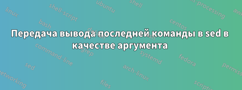 Передача вывода последней команды в sed в качестве аргумента