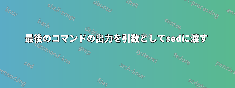 最後のコマンドの出力を引数としてsedに渡す