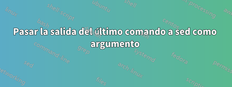 Pasar la salida del último comando a sed como argumento