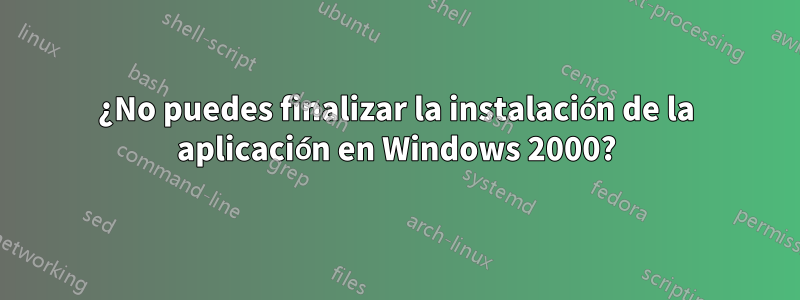 ¿No puedes finalizar la instalación de la aplicación en Windows 2000?