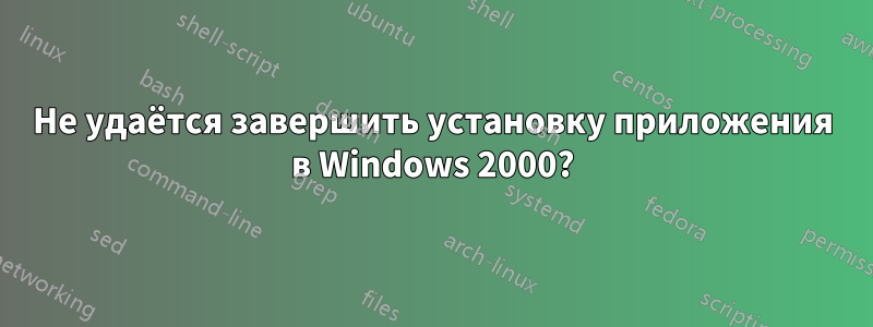 Не удаётся завершить установку приложения в Windows 2000?