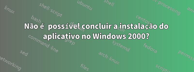 Não é possível concluir a instalação do aplicativo no Windows 2000?