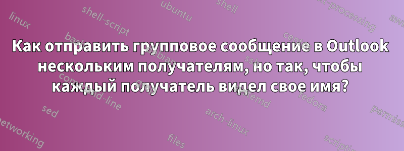 Как отправить групповое сообщение в Outlook нескольким получателям, но так, чтобы каждый получатель видел свое имя?