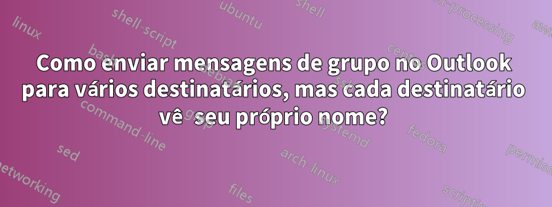 Como enviar mensagens de grupo no Outlook para vários destinatários, mas cada destinatário vê seu próprio nome?