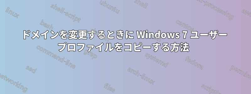 ドメインを変更するときに Windows 7 ユーザー プロファイルをコピーする方法 