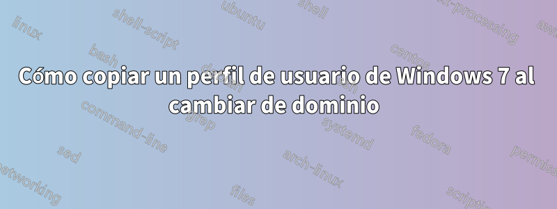 Cómo copiar un perfil de usuario de Windows 7 al cambiar de dominio 