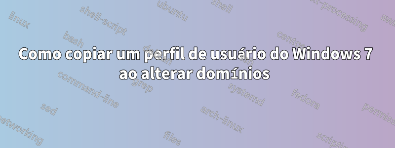 Como copiar um perfil de usuário do Windows 7 ao alterar domínios 