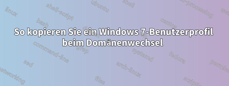 So kopieren Sie ein Windows 7-Benutzerprofil beim Domänenwechsel 