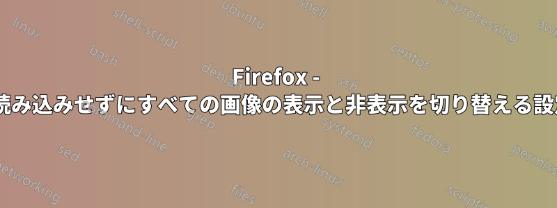 Firefox - ページを再読み込みせずにすべての画像の表示と非表示を切り替える設定/拡張機能