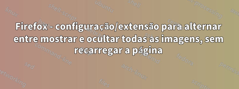 Firefox - configuração/extensão para alternar entre mostrar e ocultar todas as imagens, sem recarregar a página