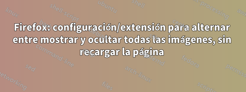 Firefox: configuración/extensión para alternar entre mostrar y ocultar todas las imágenes, sin recargar la página