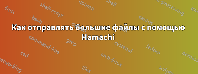 Как отправлять большие файлы с помощью Hamachi