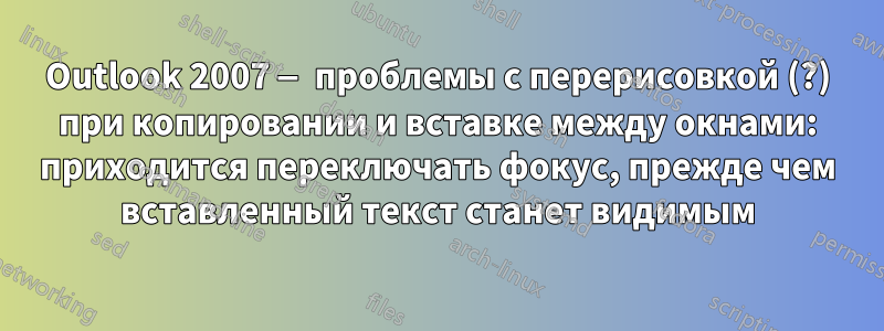 Outlook 2007 — проблемы с перерисовкой (?) при копировании и вставке между окнами: приходится переключать фокус, прежде чем вставленный текст станет видимым