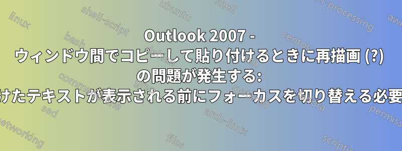 Outlook 2007 - ウィンドウ間でコピーして貼り付けるときに再描画 (?) の問題が発生する: 貼り付けたテキストが表示される前にフォーカスを切り替える必要がある