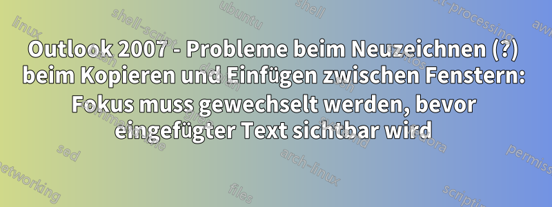 Outlook 2007 - Probleme beim Neuzeichnen (?) beim Kopieren und Einfügen zwischen Fenstern: Fokus muss gewechselt werden, bevor eingefügter Text sichtbar wird