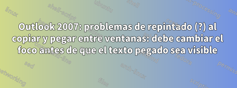 Outlook 2007: problemas de repintado (?) al copiar y pegar entre ventanas: debe cambiar el foco antes de que el texto pegado sea visible